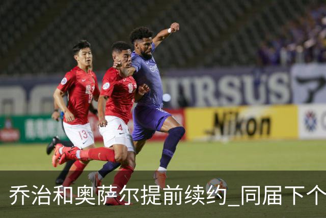 乔治&奥萨尔提前续约 同届下个会是谁？米勒有望2亿 波杰尚需观望